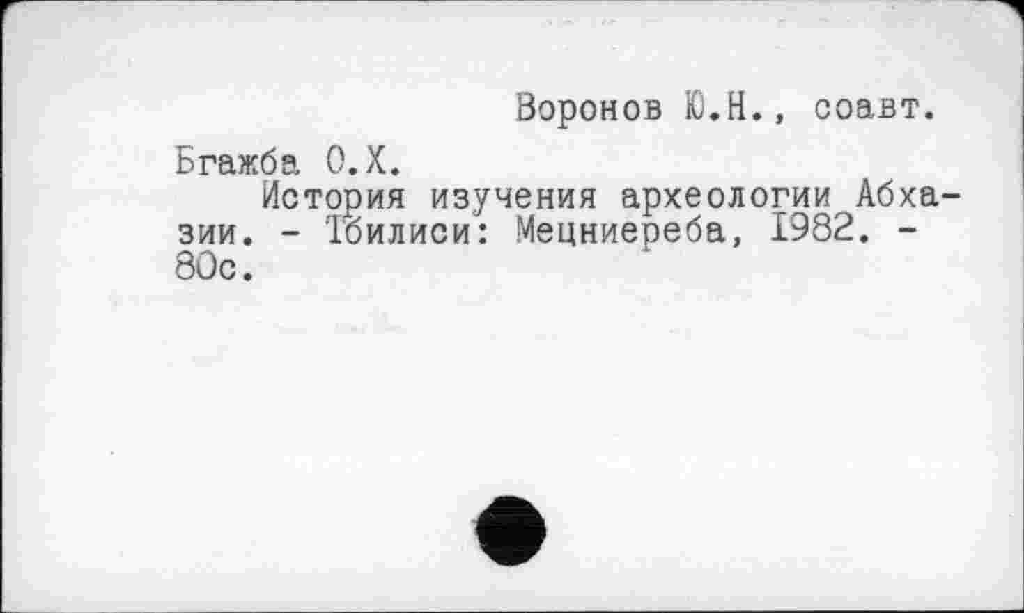 ﻿Воронов Ю.Н., соавт.
Бгажба О.Х.
История изучения археологии Абхазии. - Тбилиси: Мецниереба, 1982. -80с.